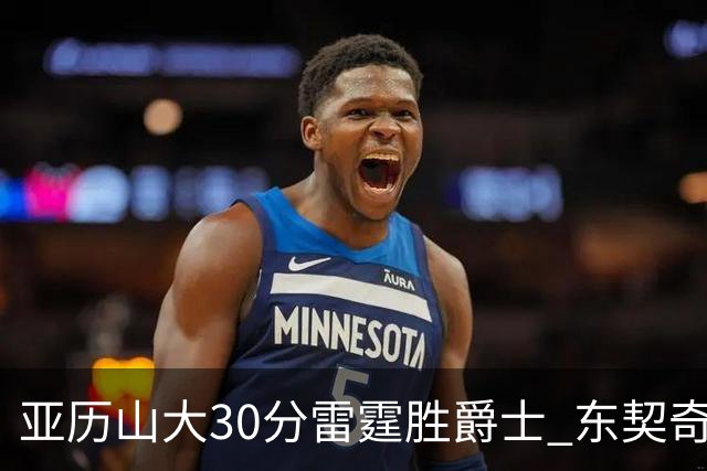亚历山大30分雷霆胜爵士 东契奇35分率队擒熊