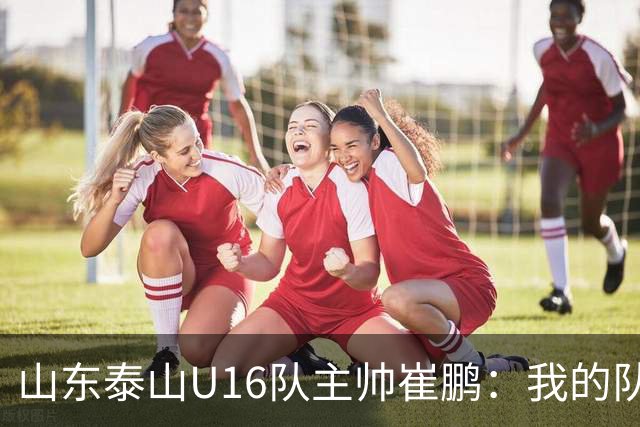 山东泰山U16队主帅崔鹏：我的队伍里 没有理所当然